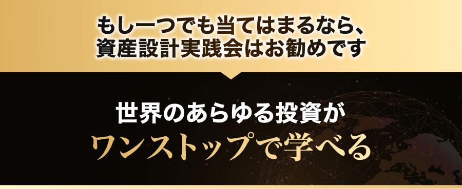 もし一つでも当てはまるなら、資産設計実践会はお勧めです世界のあらゆる投資がワンストップで学べる