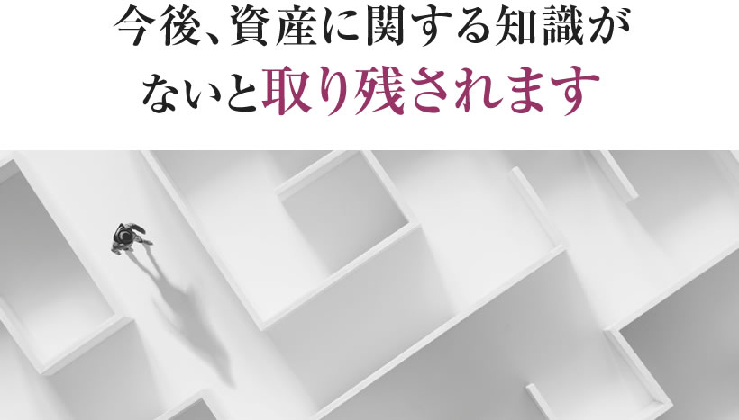 今後、資産に関する知識がないと取り残されます