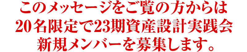 このメッセージをご覧の方からは15名限定で20期資産設計実践会　新規メンバーを募集します。